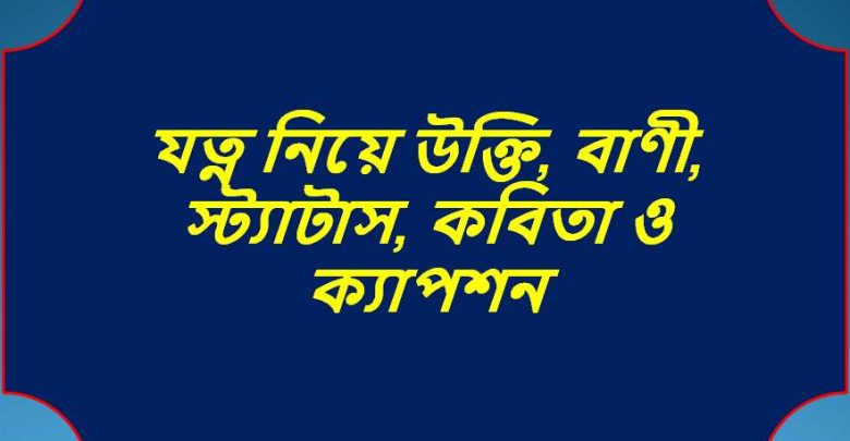 যত্ন নিয়ে উক্তি, বাণী, স্ট্যাটাস, কবিতা ও ক্যাপশন