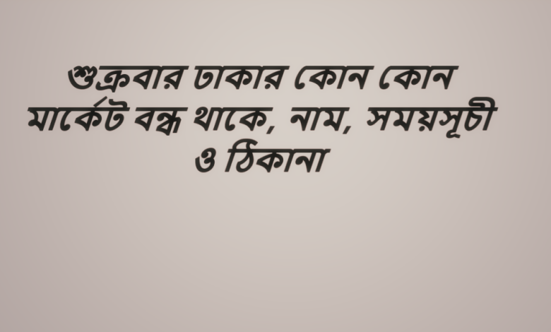 শুক্রবার ঢাকার কোন কোন মার্কেট বন্ধ থাকে, নাম, সময়সূচী ও ঠিকানা